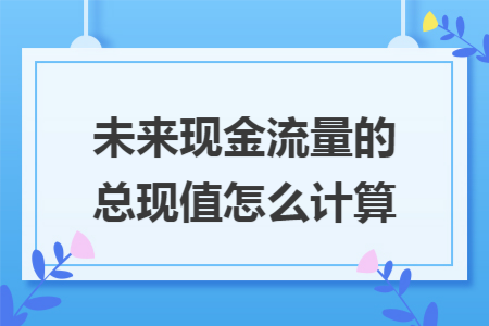 未来现金流量的总现值怎么计算