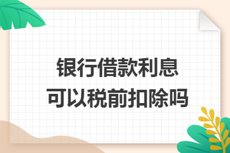 银行借款利息可以税前扣除吗
