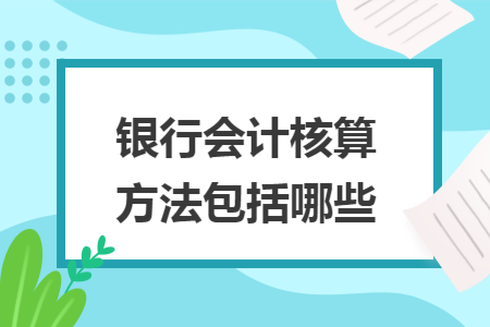 银行会计核算方法包括哪些