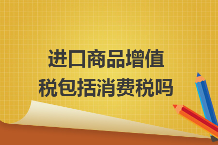 进口商品增值税包括消费税吗