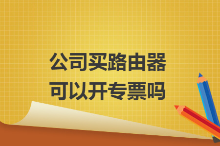 公司买路由器可以开专票吗