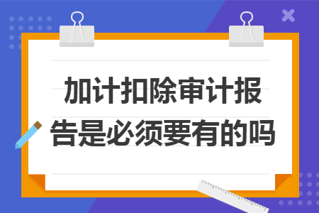 加计扣除审计报告是必须要有的吗