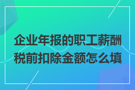 企业年报的职工薪酬税前扣除金额怎么填