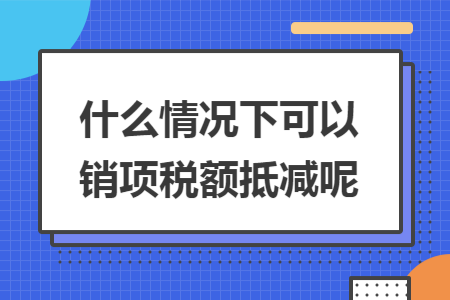 什么情况下可以销项税额抵减呢