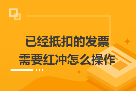 已经抵扣的发票需要红冲怎么操作