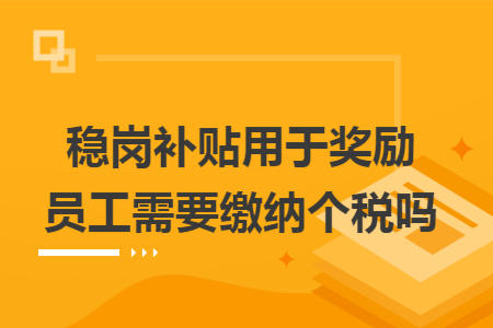 稳岗补贴用于奖励员工需要缴纳个税吗