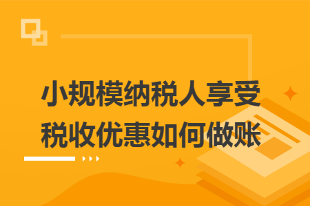 小规模纳税人享受税收优惠如何做账