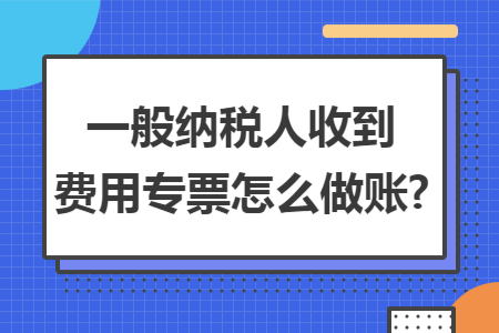 一般纳税人收到费用专票怎么做账?