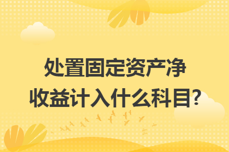 处置固定资产净收益计入什么科目?