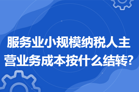 服务业小规模纳税人主营业务成本按什么结转?