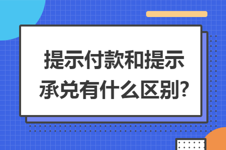 提示付款和提示承兑有什么区别?