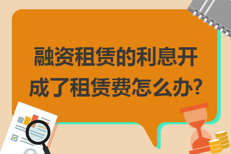 融资租赁的利息开成了租赁费怎么办?