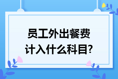 员工外出餐费计入什么科目?