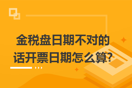 金税盘日期不对的话开票日期怎么算?