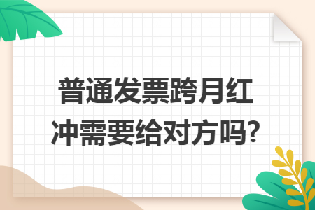 普通发票跨月红冲需要给对方吗?