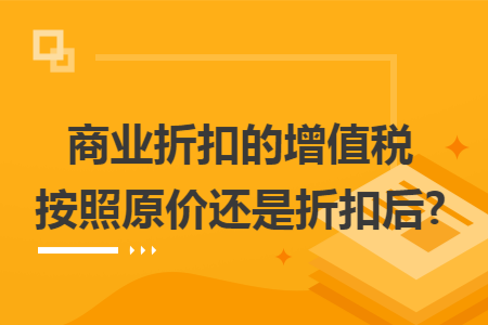 商业折扣的增值税按照原价还是折扣后?