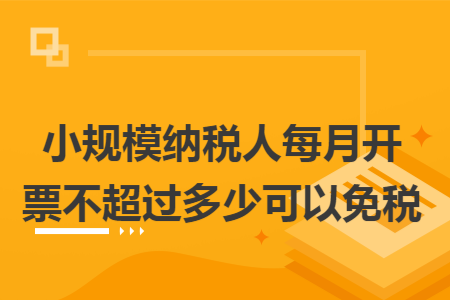 小规模纳税人每月开票不超过多少可以免税