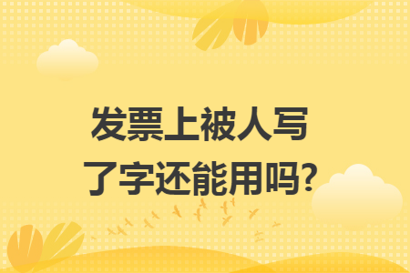 发票上被人写了字还能用吗?