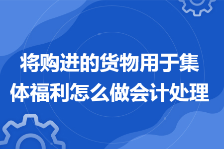 将购进的货物用于集体福利怎么做会计处理