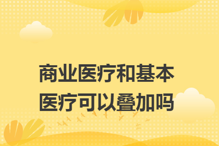 商业医疗和基本医疗可以叠加吗