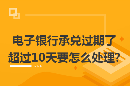 电子银行承兑过期了超过10天要怎么处理?