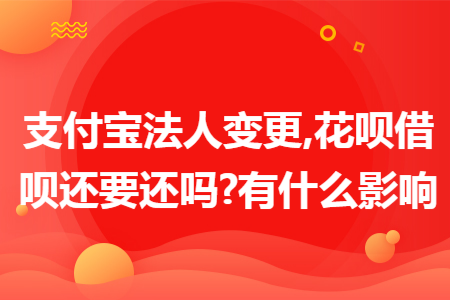 支付宝法人变更,花呗借呗还要还吗?有什么影响