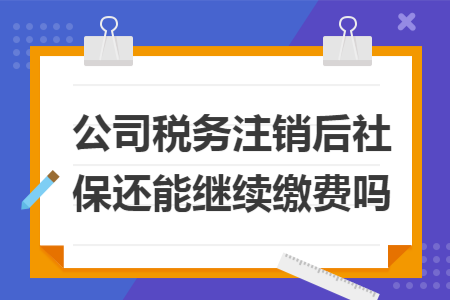 公司税务注销后社保还能继续缴费吗