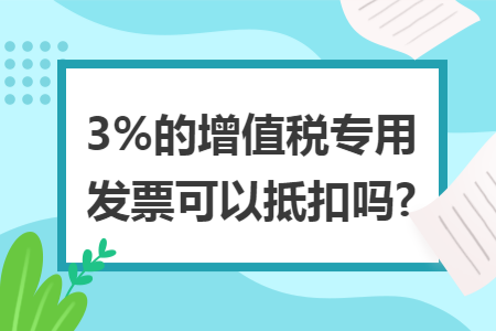 3%的增值税专用发票可以抵扣吗?