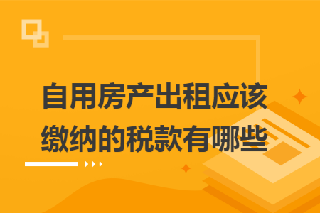 自用房产出租应该缴纳的税款有哪些
