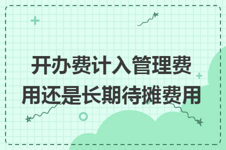 开办费计入管理费用还是长期待摊费用