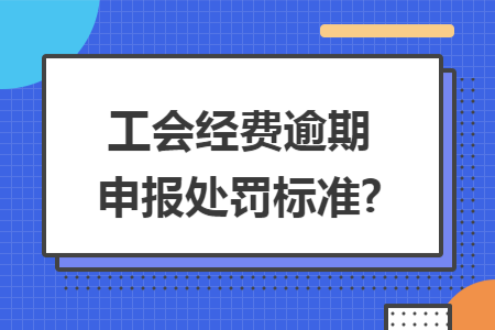 工会经费逾期申报处罚标准?