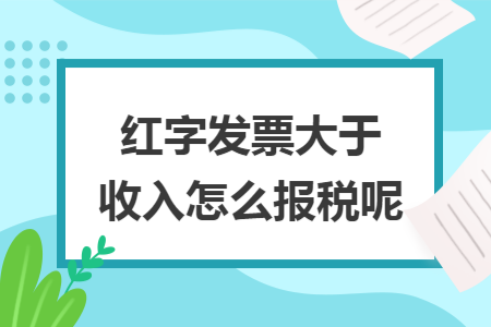 红字发票大于收入怎么报税呢