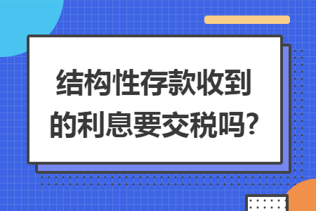 结构性存款收到的利息要交税吗?