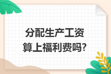 分配生产工资算上福利费吗?