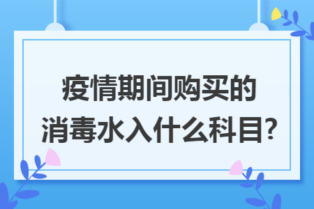 疫情期间购买的消毒水入什么科目?
