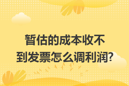 暂估的成本收不到发票怎么调利润?