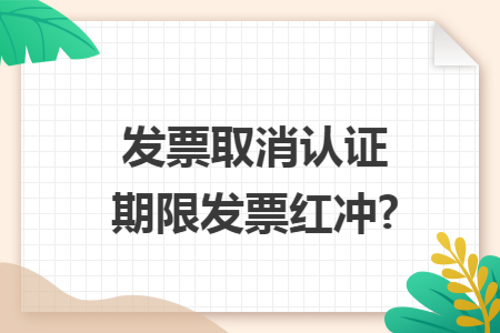 发票取消认证期限发票红冲?