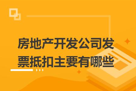 房地产开发公司发票抵扣主要有哪些