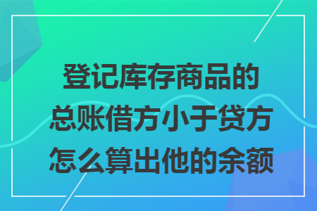 登记库存商品的总账借方小于贷方怎么算出他的余额