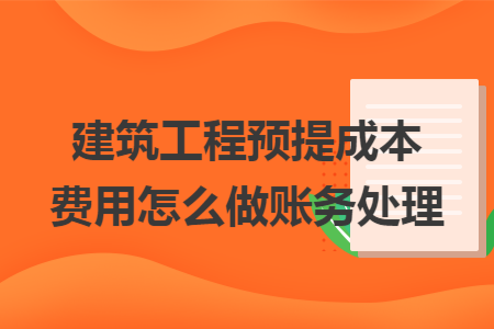 建筑工程预提成本费用怎么做账务处理