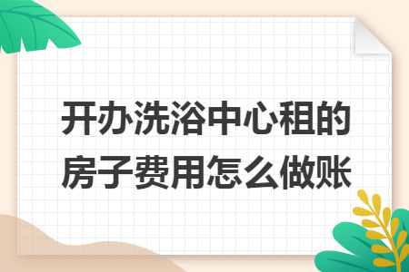 开办洗浴中心租的房子费用怎么做账