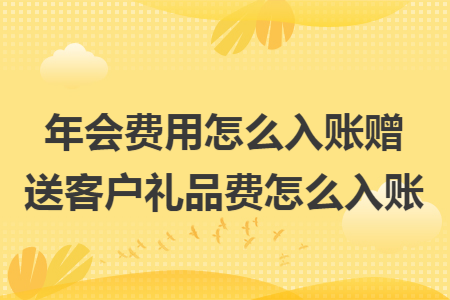 年会费用怎么入账赠送客户礼品费怎么入账