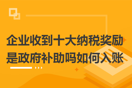 企业收到十大纳税奖励是政府补助吗如何入账