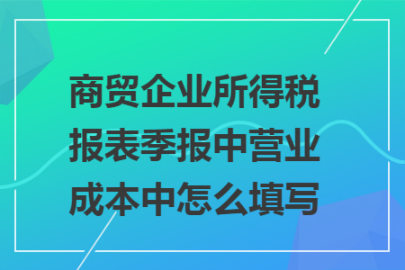 商贸企业所得税报表季报中营业成本中怎么填写