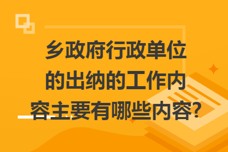 乡政府行政单位的出纳的工作内容主要有哪些内容?