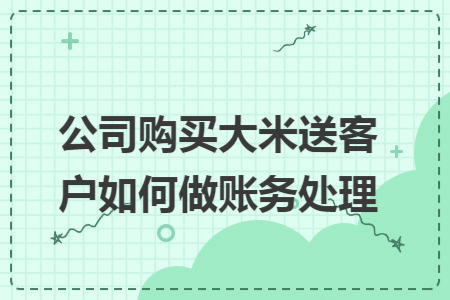 公司购买大米送客户如何做账务处理
