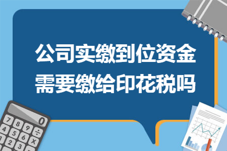 公司实缴到位资金需要缴给印花税吗 公司实缴到位资金需要缴给印花税吗