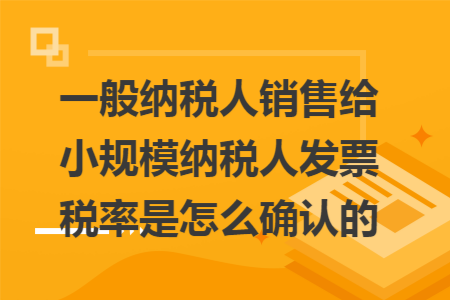 一般纳税人销售给小规模纳税人发票税率是怎么确认的
