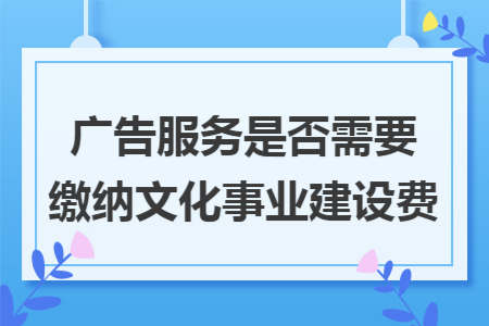 广告服务是否需要缴纳文化事业建设费