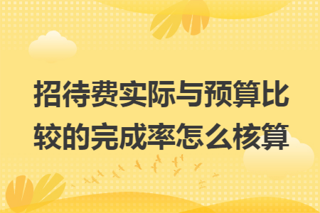 招待费实际与预算比较的完成率怎么核算